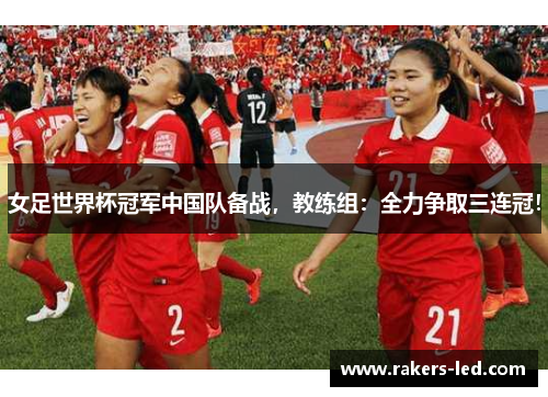 女足世界杯冠军中国队备战，教练组：全力争取三连冠！