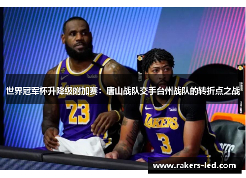 世界冠军杯升降级附加赛：唐山战队交手台州战队的转折点之战