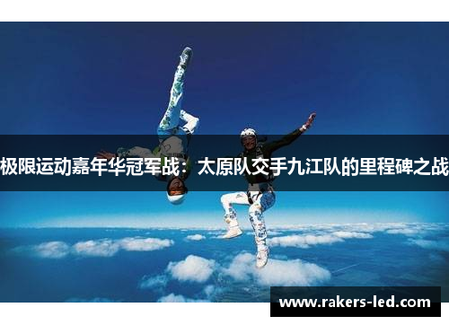 极限运动嘉年华冠军战：太原队交手九江队的里程碑之战
